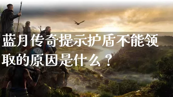 蓝月传奇提示护盾不能领取的原因是什么？_https://www.zhongdaoad.com_今日新服_第1张